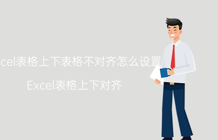 excel表格上下表格不对齐怎么设置 Excel表格上下对齐